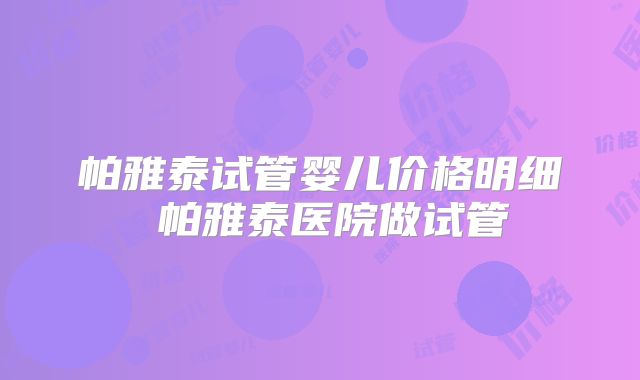 帕雅泰试管婴儿价格明细 帕雅泰医院做试管