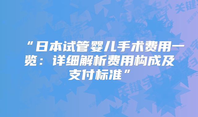 “日本试管婴儿手术费用一览：详细解析费用构成及支付标准”