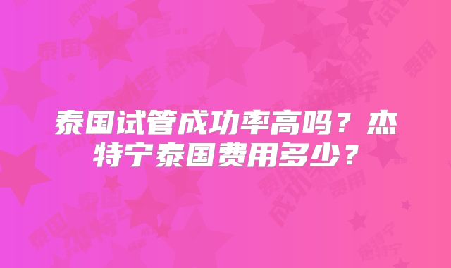 泰国试管成功率高吗？杰特宁泰国费用多少？