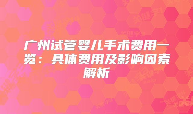 广州试管婴儿手术费用一览：具体费用及影响因素解析