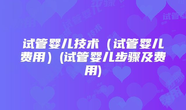 试管婴儿技术(试管婴儿费用)(试管婴儿步骤及费用)