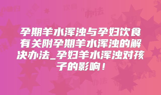 孕期羊水浑浊与孕妇饮食有关附孕期羊水浑浊的解决办法_孕妇羊水浑浊对孩子的影响!