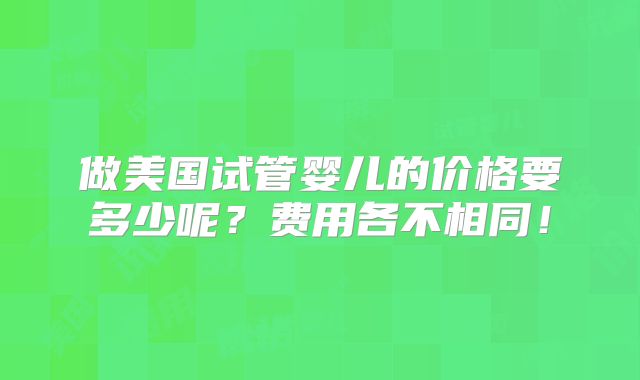 做美国试管婴儿的价格要多少呢？费用各不相同！