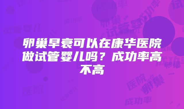 卵巢早衰可以在康华医院做试管婴儿吗？成功率高不高