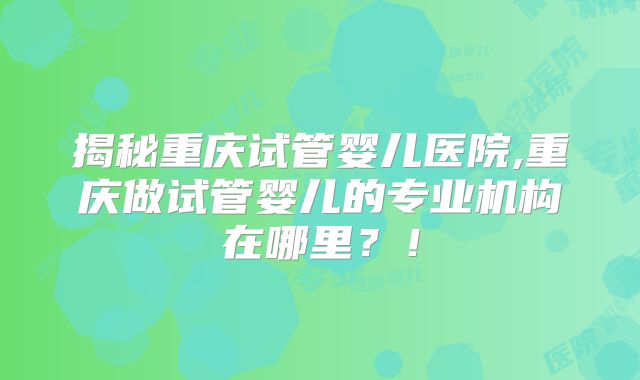 揭秘重庆试管婴儿医院,重庆做试管婴儿的专业机构在哪里？！
