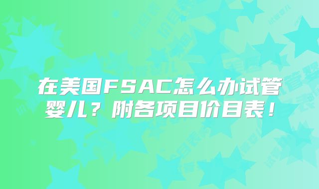在美国FSAC怎么办试管婴儿？附各项目价目表！