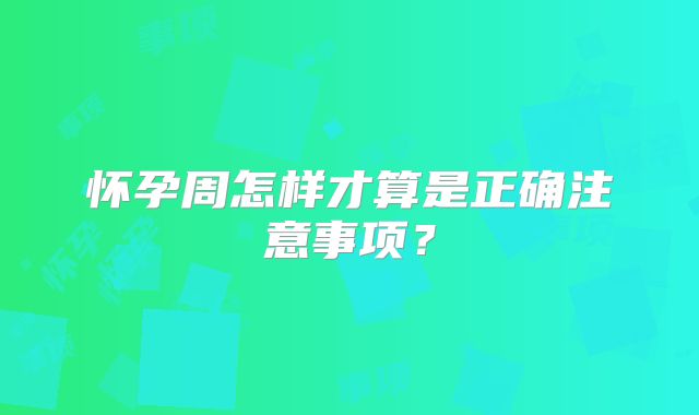 怀孕周怎样才算是正确注意事项?