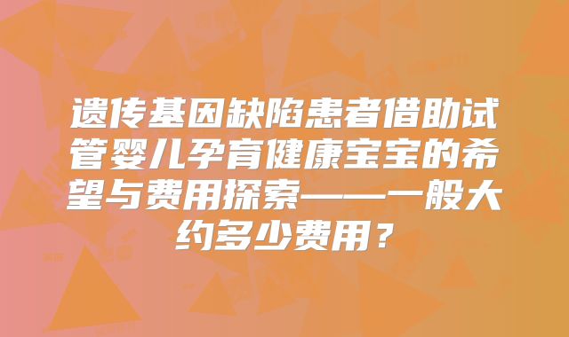 遗传基因缺陷患者借助试管婴儿孕育健康宝宝的希望与费用探索——一般大约多少费用？