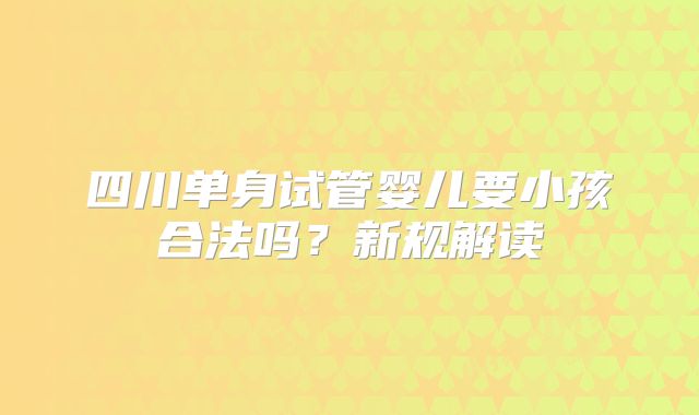 四川单身试管婴儿要小孩合法吗？新规解读