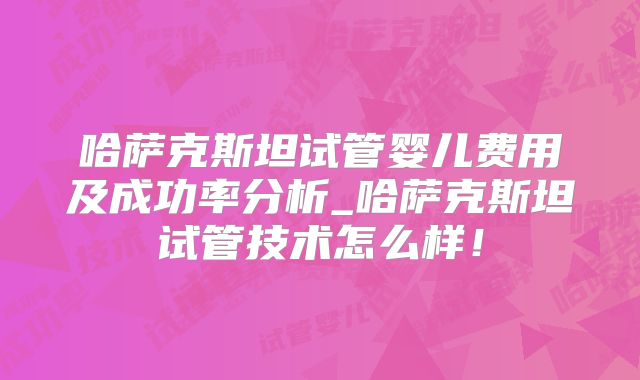 哈萨克斯坦试管婴儿费用及成功率分析_哈萨克斯坦试管技术怎么样!