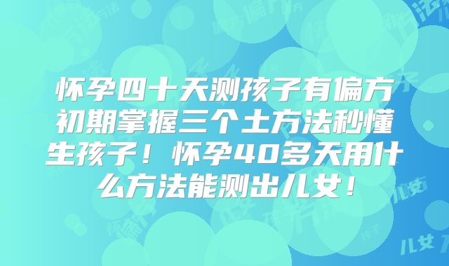 怀孕四十天测孩子有偏方初期掌握三个土方法秒懂生孩子！怀孕40多天用什么方法能测出儿女！