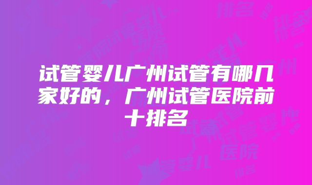 试管婴儿广州试管有哪几家好的，广州试管医院前十排名