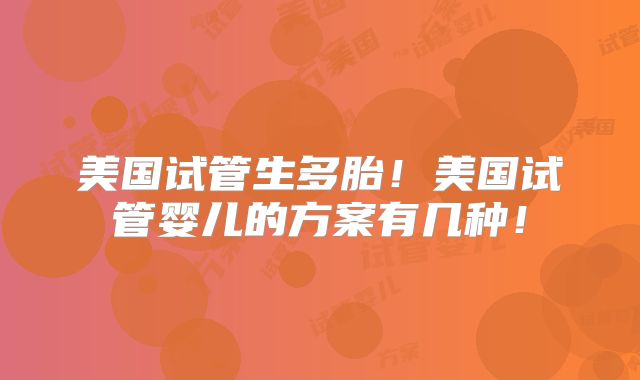 美国试管生多胎!美国试管婴儿的方案有几种!