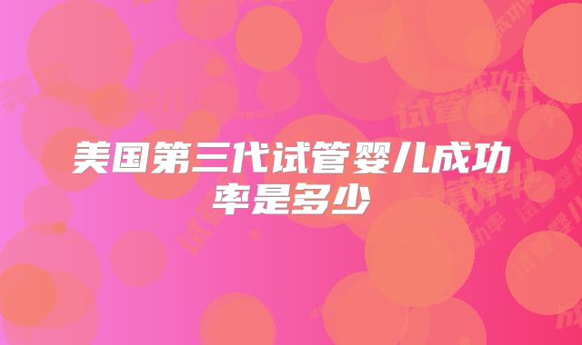 美国第三代试管婴儿成功率是多少