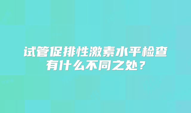 试管促排性激素水平检查有什么不同之处？
