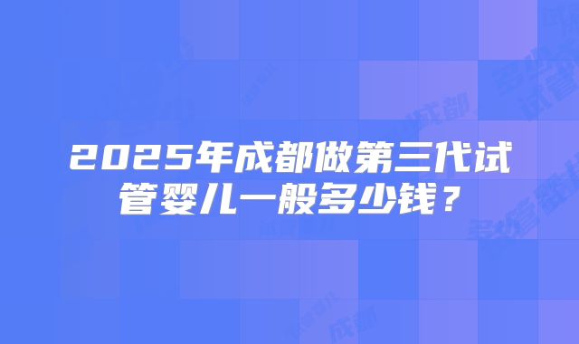 2025年成都做第三代试管婴儿一般多少钱？