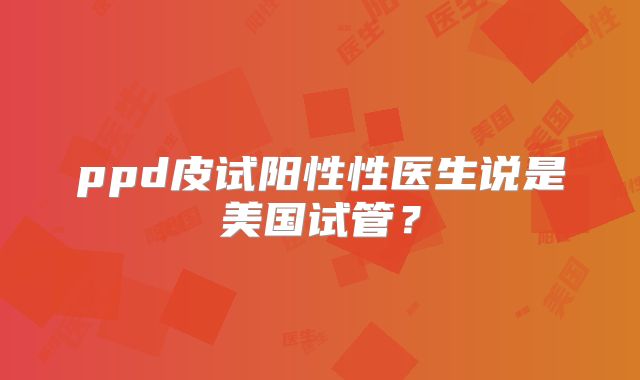 ppd皮试阳性性医生说是美国试管？