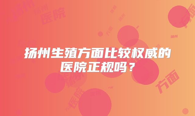 扬州生殖方面比较权威的医院正规吗？