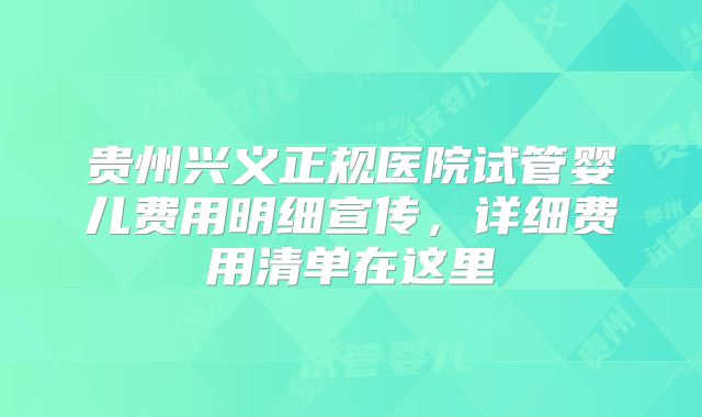 贵州兴义正规医院试管婴儿费用明细宣传，详细费用清单在这里