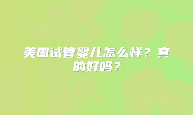 美国试管婴儿怎么样？真的好吗？