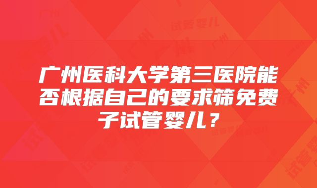 广州医科大学第三医院能否根据自己的要求筛免费子试管婴儿？