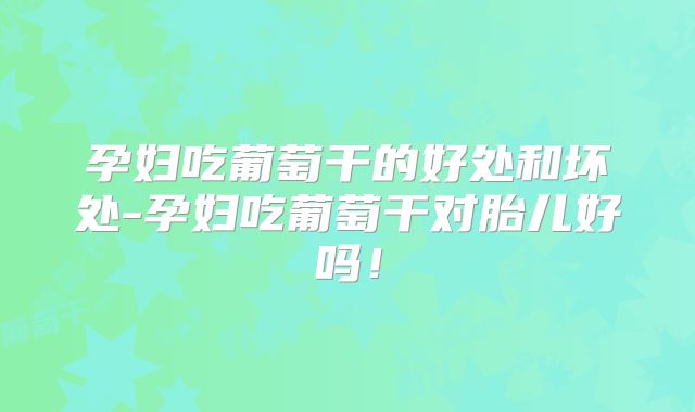 孕妇吃葡萄干的好处和坏处-孕妇吃葡萄干对胎儿好吗！