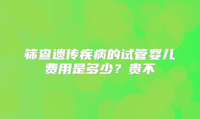 筛查遗传疾病的试管婴儿费用是多少？贵不