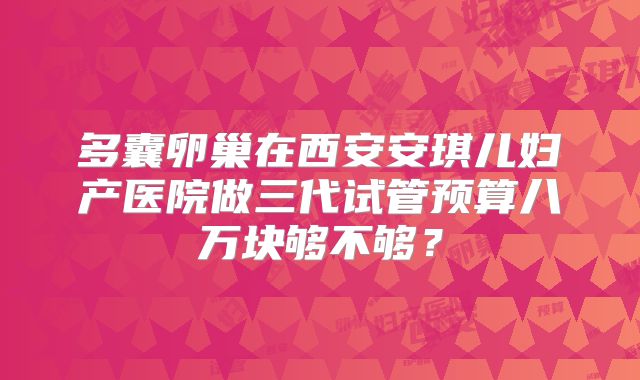 多囊卵巢在西安安琪儿妇产医院做三代试管预算八万块够不够？