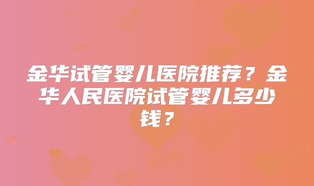 金华试管婴儿医院推荐？金华人民医院试管婴儿多少钱？