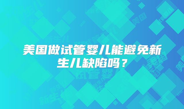 美国做试管婴儿能避免新生儿缺陷吗?