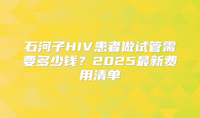 石河子HIV患者做试管需要多少钱？2025最新费用清单