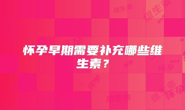 怀孕早期需要补充哪些维生素?