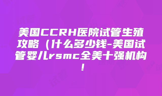 美国CCRH医院试管生殖攻略（什么多少钱-美国试管婴儿rsmc全美十强机构！