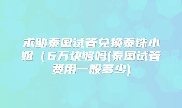 求助泰国试管兑换泰铢小姐(6万块够吗(泰国试管费用一般多少)