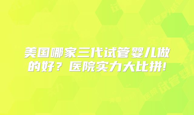 美国哪家三代试管婴儿做的好?医院实力大比拼!