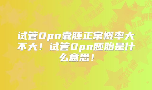 试管0pn囊胚正常概率大不大！试管0pn胚胎是什么意思！