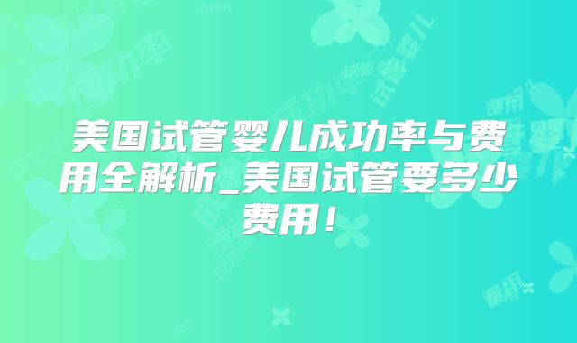 美国试管婴儿成功率与费用全解析_美国试管要多少费用！