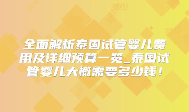 全面解析泰国试管婴儿费用及详细预算一览_泰国试管婴儿大概需要多少钱！