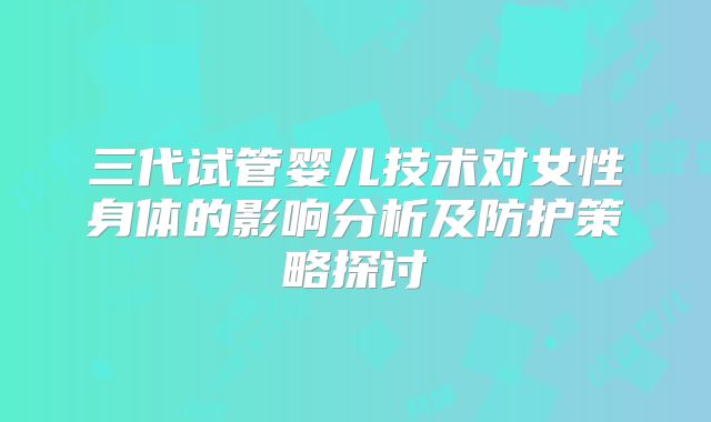 三代试管婴儿技术对女性身体的影响分析及防护策略探讨