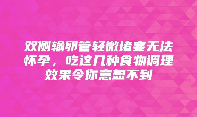 双侧输卵管轻微堵塞无法怀孕，吃这几种食物调理效果令你意想不到