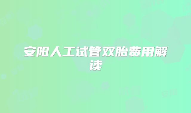 安阳人工试管双胎费用解读