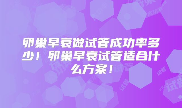 卵巢早衰做试管成功率多少！卵巢早衰试管适合什么方案！
