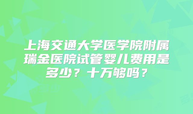 上海交通大学医学院附属瑞金医院试管婴儿费用是多少?十万够吗?