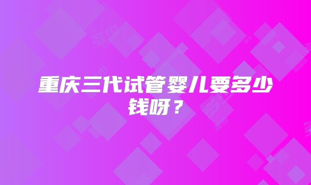 重庆三代试管婴儿要多少钱呀？