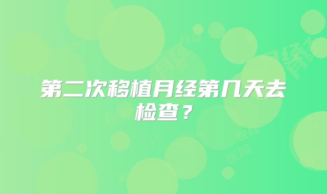 第二次移植月经第几天去检查？