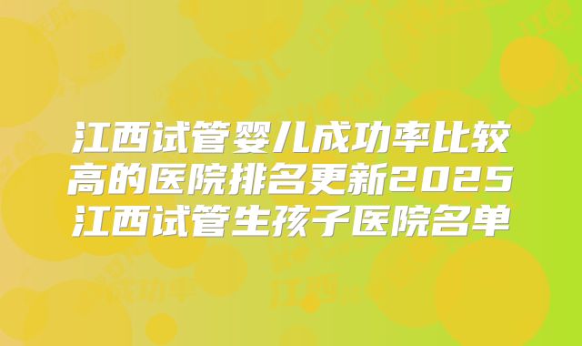 江西试管婴儿成功率比较高的医院排名更新2025江西试管生孩子医院名单