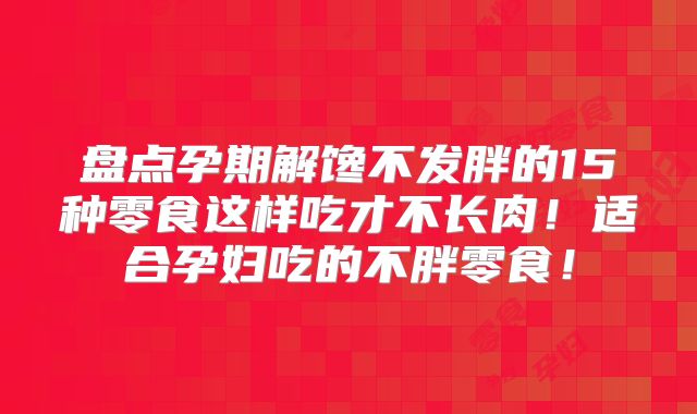 盘点孕期解馋不发胖的15种零食这样吃才不长肉！适合孕妇吃的不胖零食！