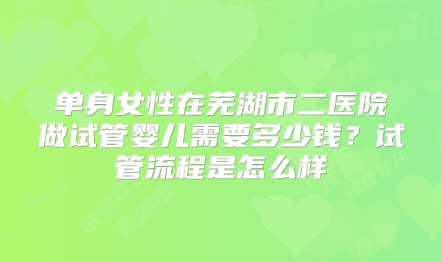 单身女性在芜湖市二医院做试管婴儿需要多少钱？试管流程是怎么样