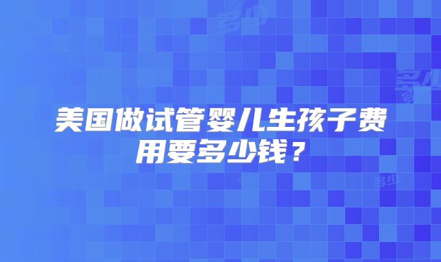 美国做试管婴儿生孩子费用要多少钱？