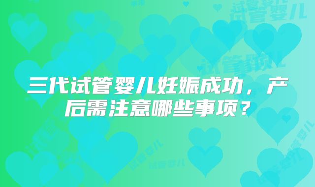 三代试管婴儿妊娠成功,产后需注意哪些事项?